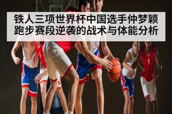 铁人三项世界杯中国选手仲梦颖跑步赛段逆袭的战术与体能分析