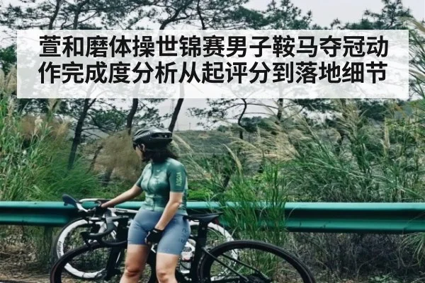萱和磨体操世锦赛男子鞍马夺冠动作完成度分析从起评分到落地细节（kaiyun）